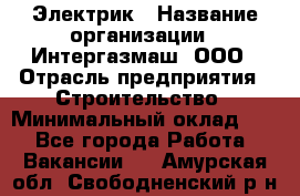 Электрик › Название организации ­ Интергазмаш, ООО › Отрасль предприятия ­ Строительство › Минимальный оклад ­ 1 - Все города Работа » Вакансии   . Амурская обл.,Свободненский р-н